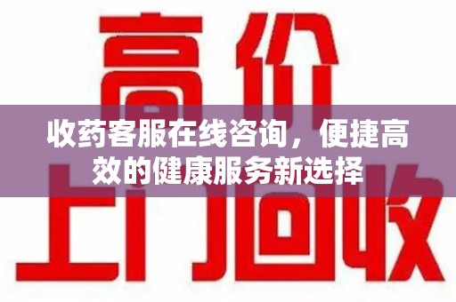 合肥收药客服在线咨询，便捷高效的健康服务新选择