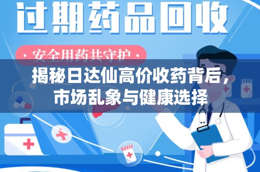 合肥揭秘日达仙高价收药背后，市场乱象与健康选择