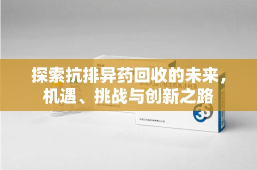 合肥探索抗排异药回收的未来，机遇、挑战与创新之路