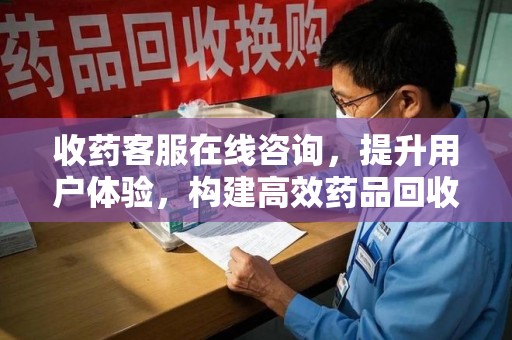 合肥收药客服在线咨询，提升用户体验，构建高效药品回收体系