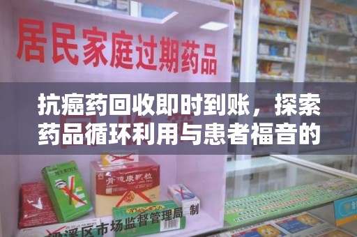 合肥抗癌药回收即时到账，探索药品循环利用与患者福音的新路径