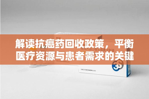 合肥解读抗癌药回收政策，平衡医疗资源与患者需求的关键一步
