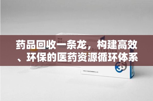 合肥药品回收一条龙，构建高效、环保的医药资源循环体系