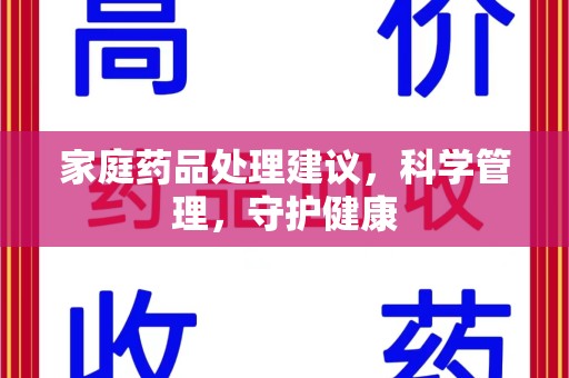 合肥家庭药品处理建议，科学管理，守护健康