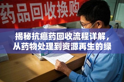 合肥揭秘抗癌药回收流程详解，从药物处理到资源再生的绿色之路