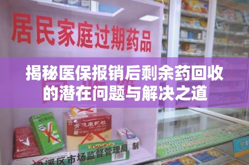 合肥揭秘医保报销后剩余药回收的潜在问题与解决之道