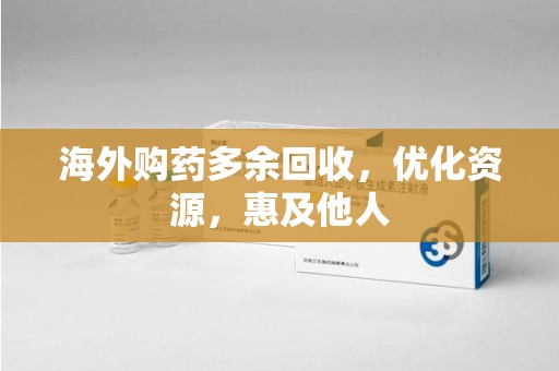 合肥海外购药多余回收，优化资源，惠及他人