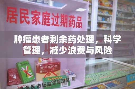 合肥肿瘤患者剩余药处理，科学管理，减少浪费与风险