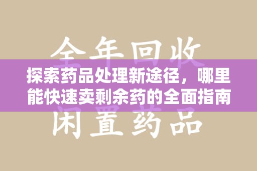 合肥探索药品处理新途径，哪里能快速卖剩余药的全面指南