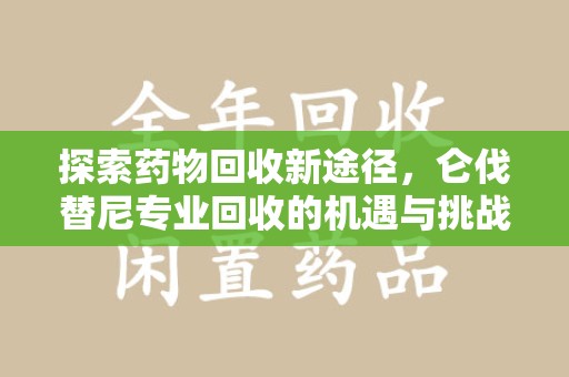 合肥探索药物回收新途径，仑伐替尼专业回收的机遇与挑战