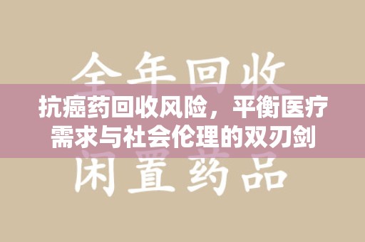 合肥抗癌药回收风险，平衡医疗需求与社会伦理的双刃剑