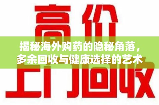 合肥揭秘海外购药的隐秘角落，多余回收与健康选择的艺术