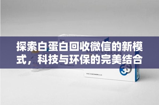合肥探索白蛋白回收微信的新模式，科技与环保的完美结合
