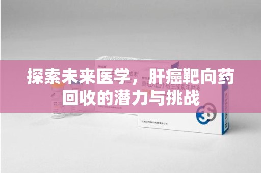 合肥探索未来医学，肝癌靶向药回收的潜力与挑战