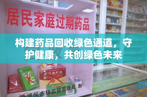 合肥构建药品回收绿色通道，守护健康，共创绿色未来