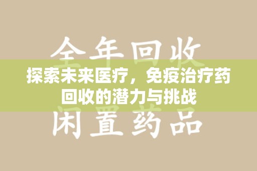 合肥探索未来医疗，免疫治疗药回收的潜力与挑战