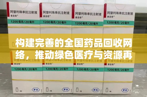 合肥构建完善的全国药品回收网络，推动绿色医疗与资源再利用