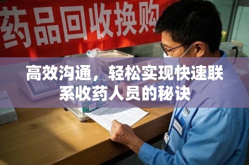 合肥高效沟通，轻松实现快速联系收药人员的秘诀