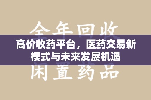 合肥高价收药平台，医药交易新模式与未来发展机遇