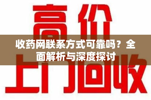 合肥收药网联系方式可靠吗？全面解析与深度探讨