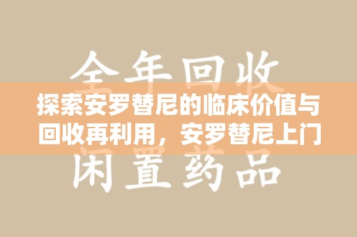 合肥探索安罗替尼的临床价值与回收再利用，安罗替尼上门回收的创新路径