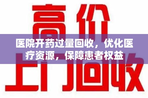 合肥医院开药过量回收，优化医疗资源，保障患者权益