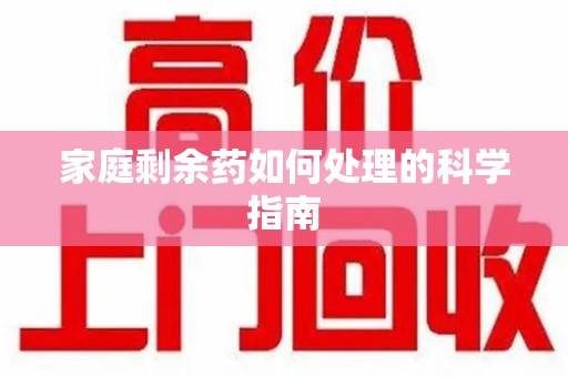 合肥家庭剩余药如何处理的科学指南