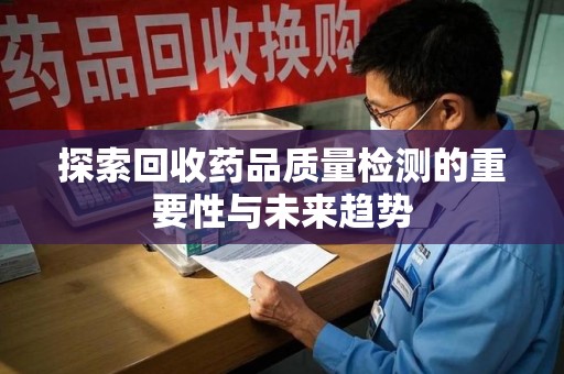 合肥探索回收药品质量检测的重要性与未来趋势