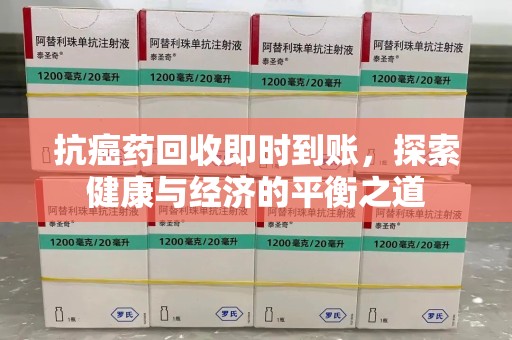合肥抗癌药回收即时到账，探索健康与经济的平衡之道