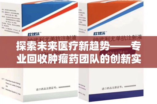 合肥探索未来医疗新趋势——专业回收肿瘤药团队的创新实践与社会价值