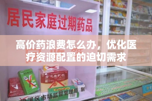 合肥高价药浪费怎么办，优化医疗资源配置的迫切需求
