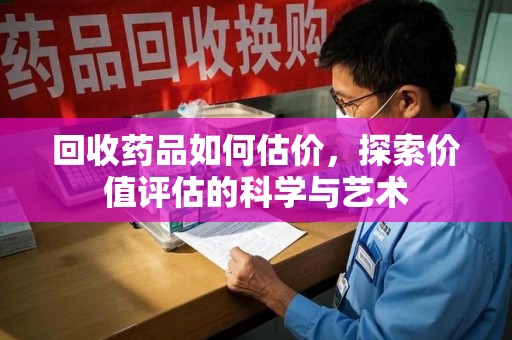 合肥回收药品如何估价，探索价值评估的科学与艺术