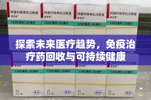 合肥探索未来医疗趋势，免疫治疗药回收与可持续健康