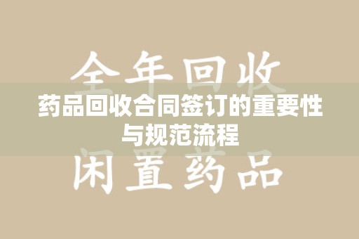 合肥药品回收合同签订的重要性与规范流程