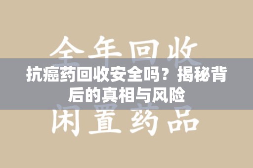 合肥抗癌药回收安全吗？揭秘背后的真相与风险