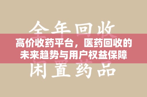 合肥高价收药平台，医药回收的未来趋势与用户权益保障