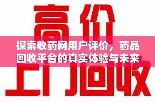 合肥探索收药网用户评价，药品回收平台的真实体验与未来趋势
