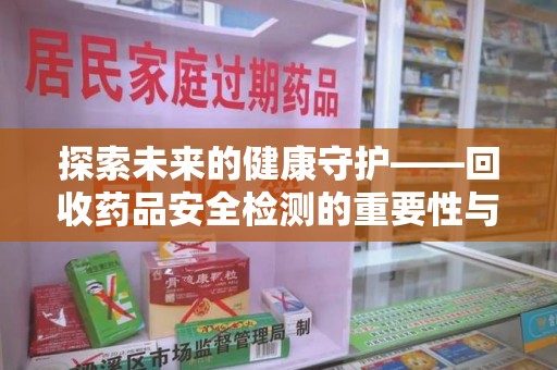 合肥探索未来的健康守护——回收药品安全检测的重要性与挑战