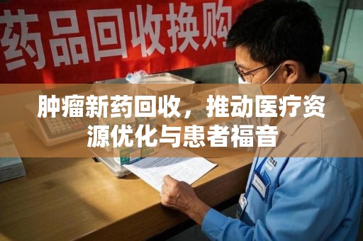 合肥肿瘤新药回收，推动医疗资源优化与患者福音