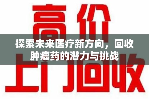 合肥探索未来医疗新方向，回收肿瘤药的潜力与挑战