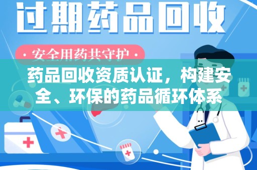 合肥药品回收资质认证，构建安全、环保的药品循环体系