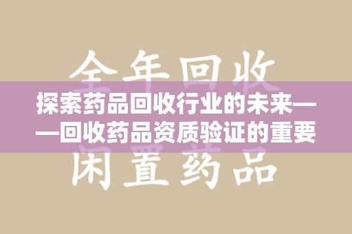 合肥探索药品回收行业的未来——回收药品资质验证的重要性与挑战