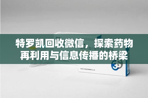 合肥特罗凯回收微信，探索药物再利用与信息传播的桥梁