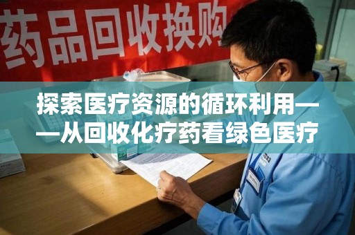 合肥探索医疗资源的循环利用——从回收化疗药看绿色医疗未来