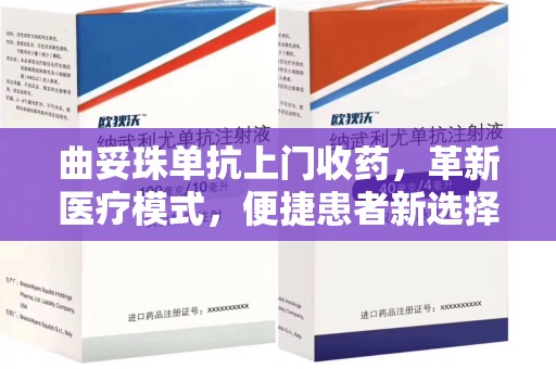 合肥曲妥珠单抗上门收药，革新医疗模式，便捷患者新选择