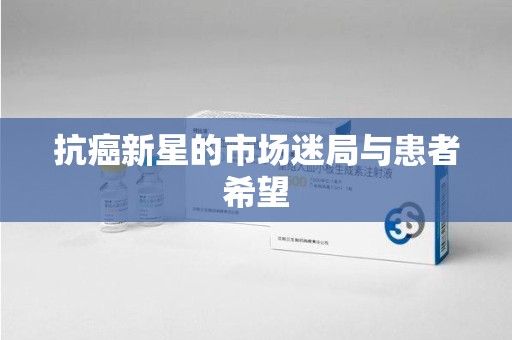 合肥抗癌新星的市场迷局与患者希望
