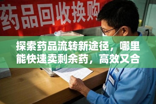 合肥探索药品流转新途径，哪里能快速卖剩余药，高效又合规