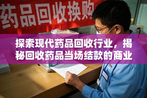 合肥探索现代药品回收行业，揭秘回收药品当场结款的商业奥秘