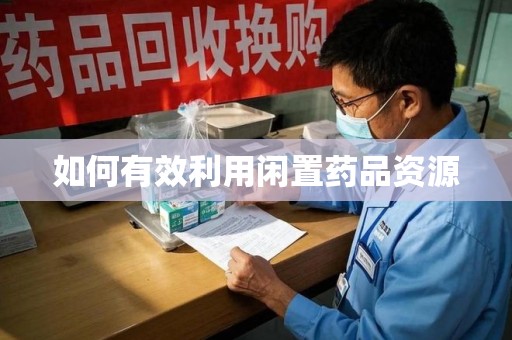 合肥如何有效利用闲置药品资源