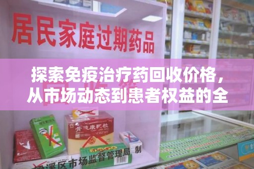 合肥探索免疫治疗药回收价格，从市场动态到患者权益的全面解析